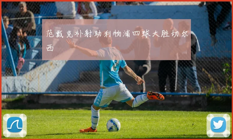 范戴克补射助利物浦四球大胜切尔西