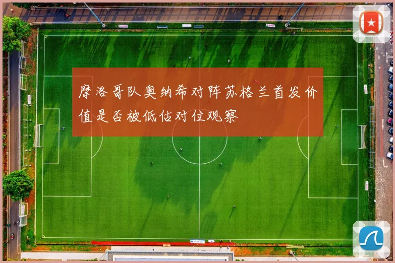 摩洛哥队奥纳希对阵苏格兰首发价值是否被低估对位观察