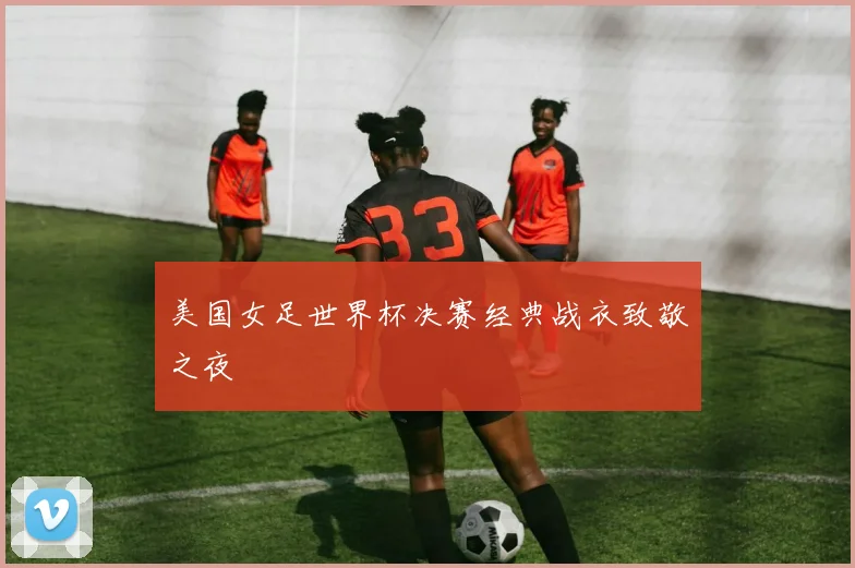 美国女足世界杯决赛经典战衣致敬之夜