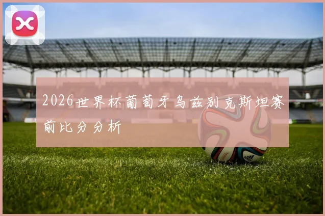 2026世界杯葡萄牙乌兹别克斯坦赛前比分分析