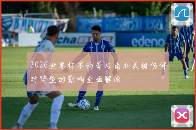 2026世界杯墨西哥与南非关键伤停对阵型的影响全面解读