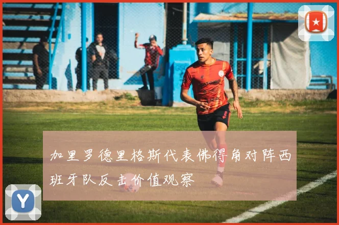 加里罗德里格斯代表佛得角对阵西班牙队反击价值观察