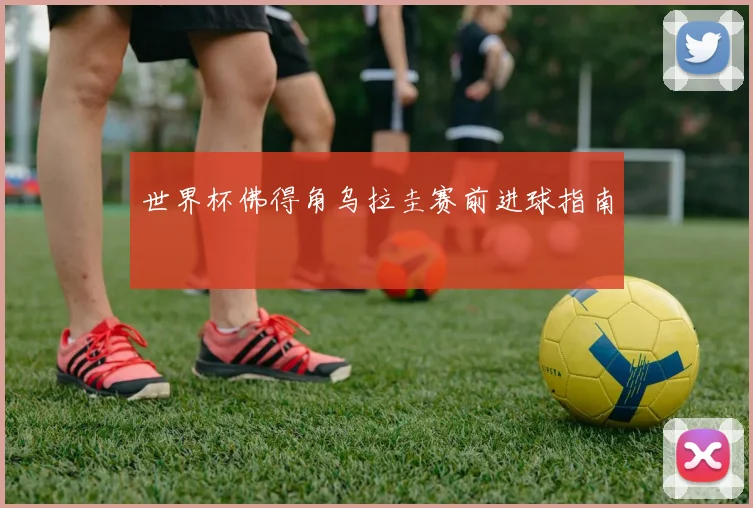 世界杯佛得角乌拉圭赛前进球指南
