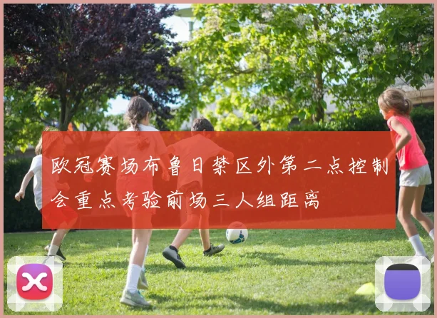 欧冠赛场布鲁日禁区外第二点控制会重点考验前场三人组距离