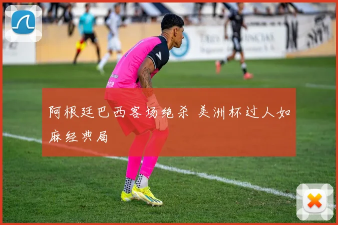 阿根廷巴西客场绝杀 美洲杯过人如麻经典局
