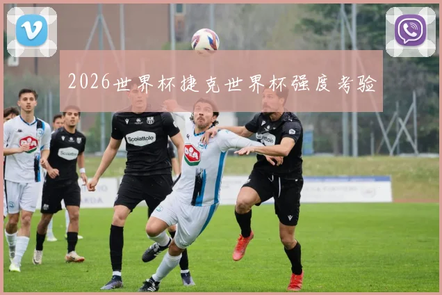 2026世界杯捷克世界杯强度考验
