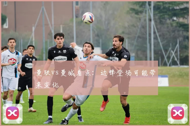 曼联vs曼城看点：边锋登场可能带来变化