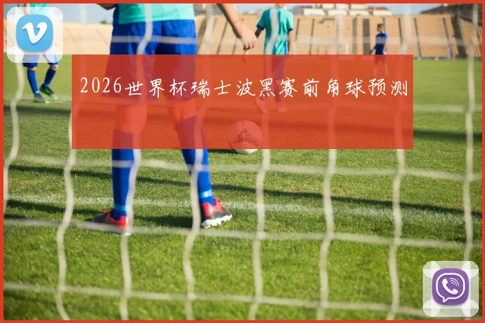 2026世界杯瑞士波黑赛前角球预测