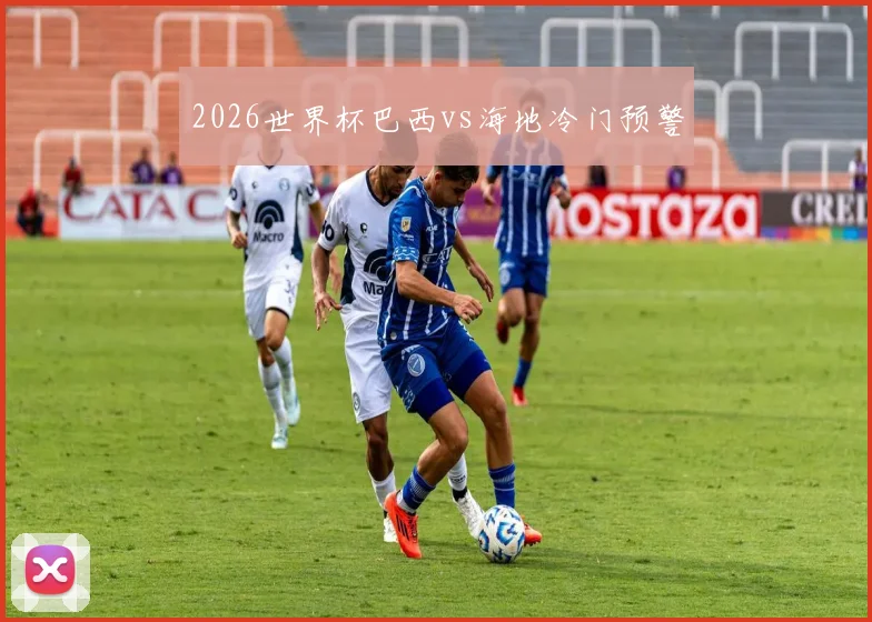 2026世界杯巴西vs海地冷门预警