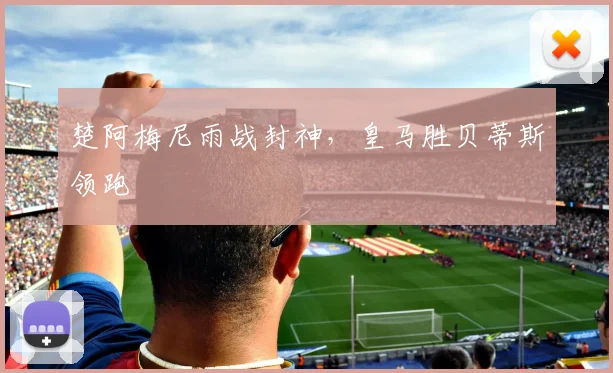 楚阿梅尼雨战封神，皇马胜贝蒂斯领跑