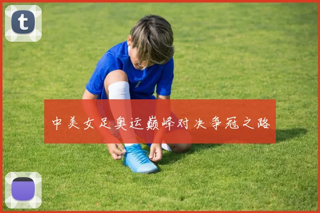 中美女足奥运巅峰对决争冠之路