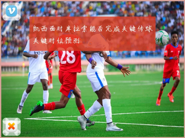 凯西面对库拉索能否完成关键传球关键对位预测