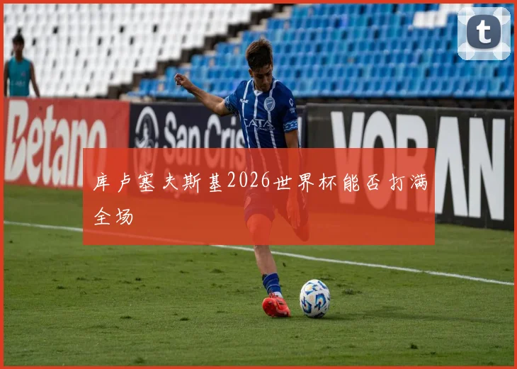 库卢塞夫斯基2026世界杯能否打满全场