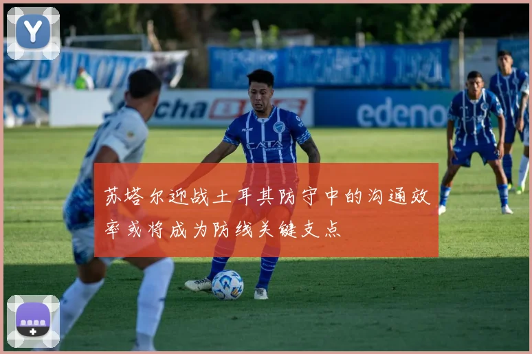 苏塔尔迎战土耳其防守中的沟通效率或将成为防线关键支点