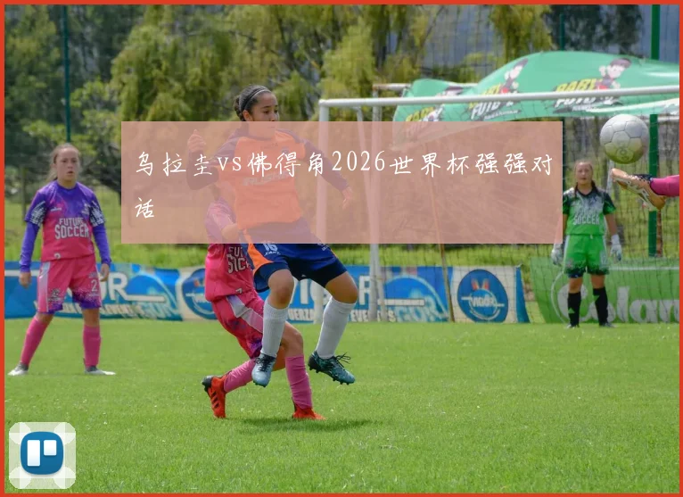乌拉圭vs佛得角2026世界杯强强对话