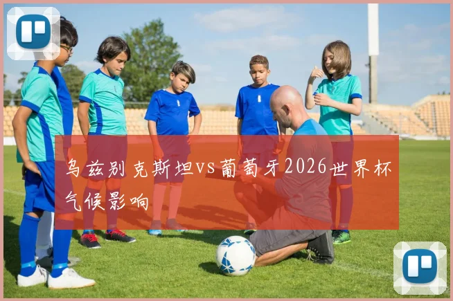 乌兹别克斯坦vs葡萄牙2026世界杯气候影响