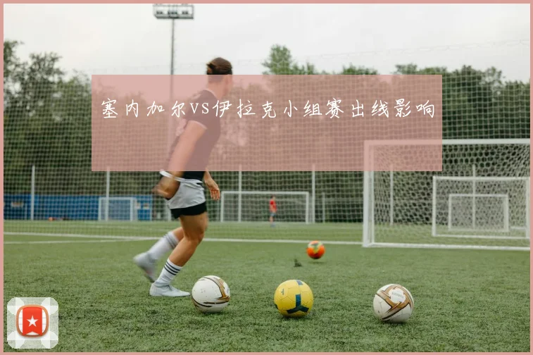 塞内加尔vs伊拉克小组赛出线影响
