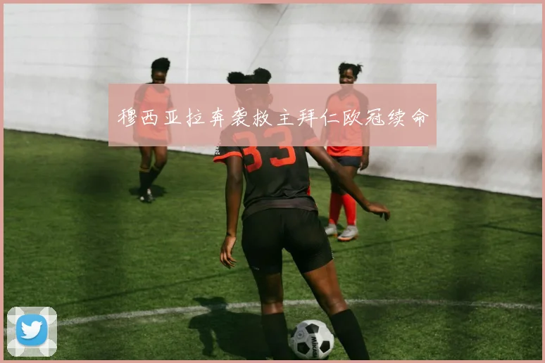 穆西亚拉奔袭救主拜仁欧冠续命