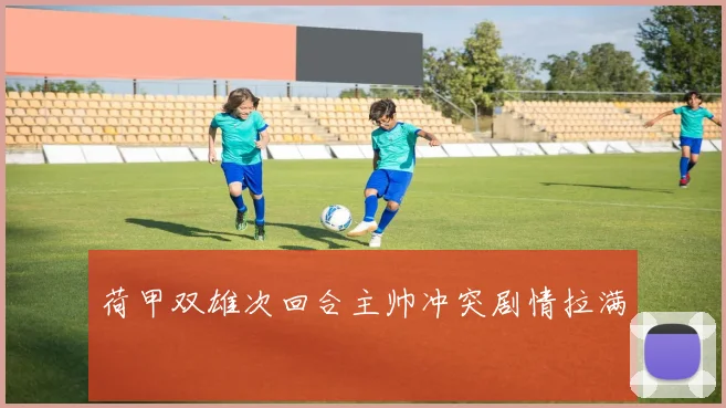 荷甲双雄次回合主帅冲突剧情拉满