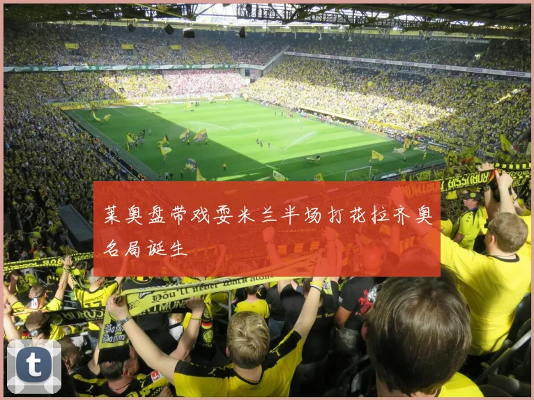 莱奥盘带戏耍米兰半场打花拉齐奥名局诞生