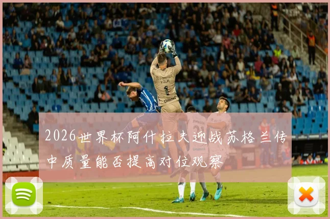 2026世界杯阿什拉夫迎战苏格兰传中质量能否提高对位观察