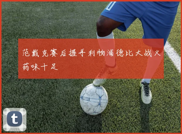 范戴克赛后握手利物浦德比大战火药味十足