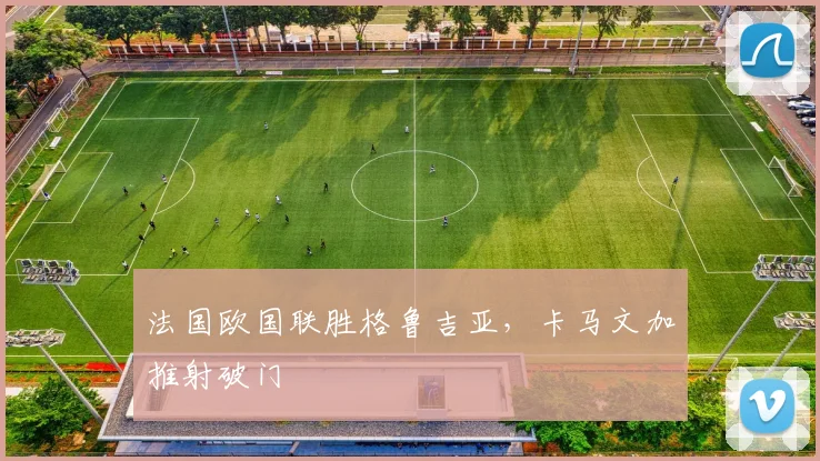 法国欧国联胜格鲁吉亚，卡马文加推射破门
