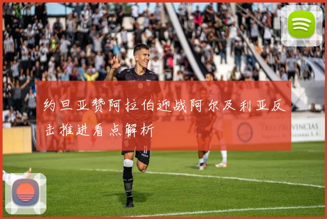约旦亚赞阿拉伯迎战阿尔及利亚反击推进看点解析