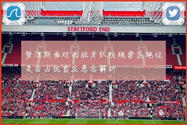 努涅斯面对西班牙队防线禁区跑位是否占优首发悬念解析