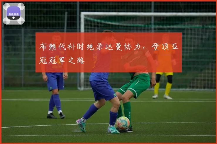 布赖代补时绝杀达曼协力，登顶亚冠冠军之路