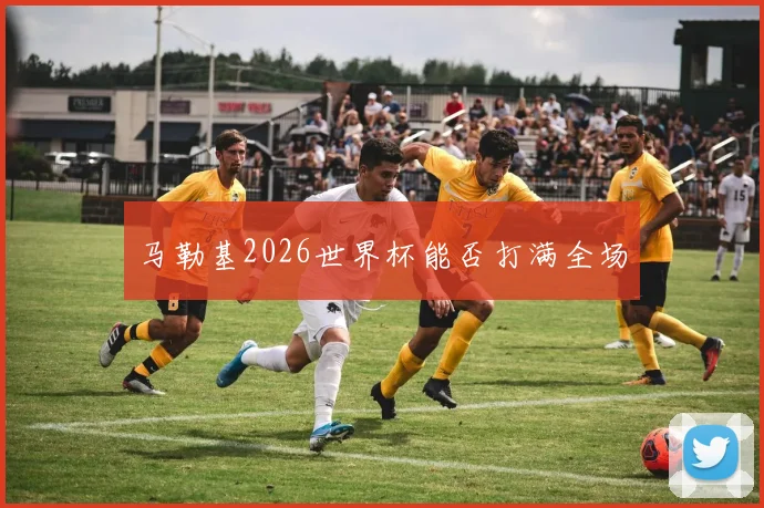 马勒基2026世界杯能否打满全场
