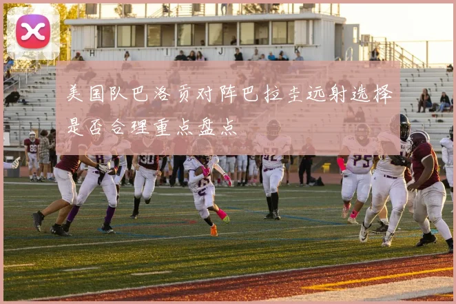 美国队巴洛贡对阵巴拉圭远射选择是否合理重点盘点