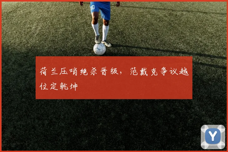 荷兰压哨绝杀晋级，范戴克争议越位定乾坤