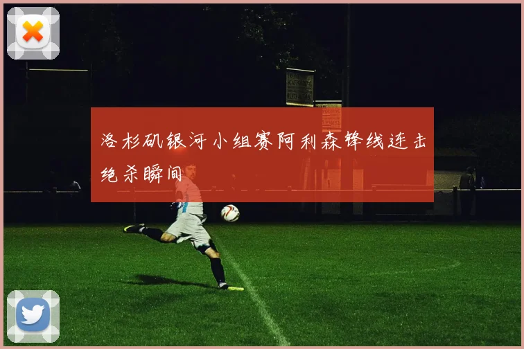 洛杉矶银河小组赛阿利森锋线连击绝杀瞬间