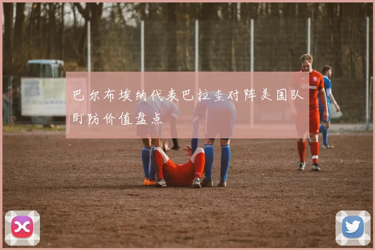 巴尔布埃纳代表巴拉圭对阵美国队盯防价值盘点
