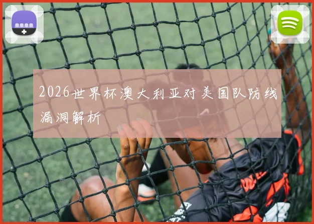 2026世界杯澳大利亚对美国队防线漏洞解析