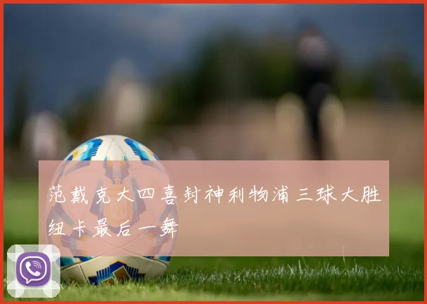 范戴克大四喜封神利物浦三球大胜纽卡最后一舞