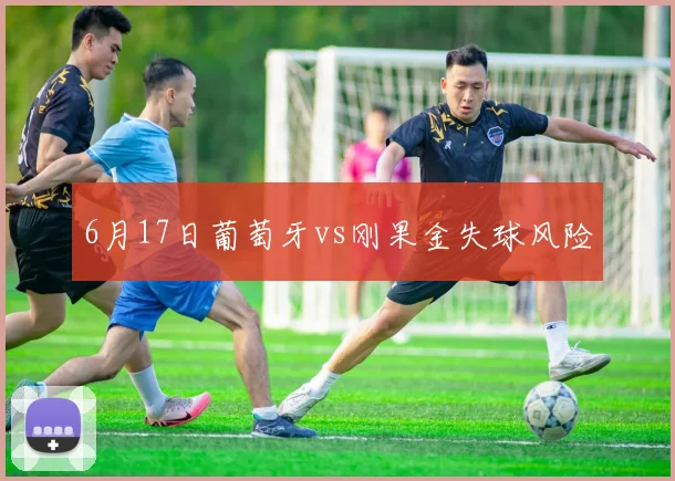 6月17日葡萄牙vs刚果金失球风险