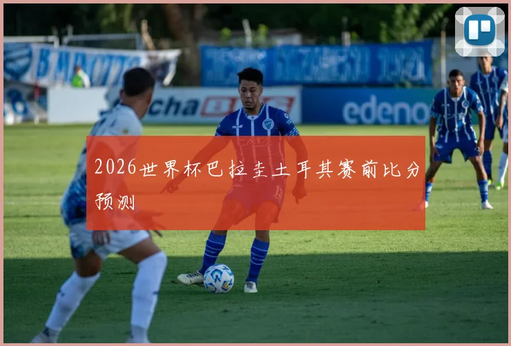 2026世界杯巴拉圭土耳其赛前比分预测