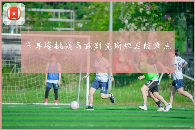 卡库塔挑战乌兹别克斯坦后防看点