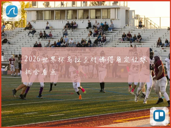 2026世界杯乌拉圭对佛得角定位球机会看点