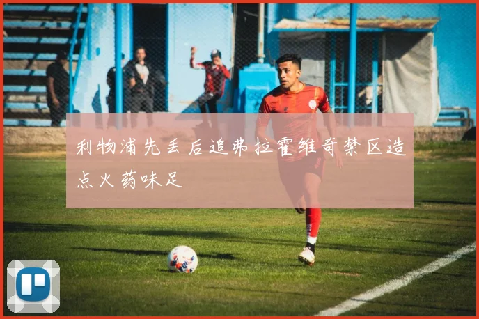 利物浦先丢后追弗拉霍维奇禁区造点火药味足