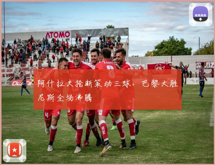 阿什拉夫抢断策动三球，巴黎大胜尼斯全场沸腾