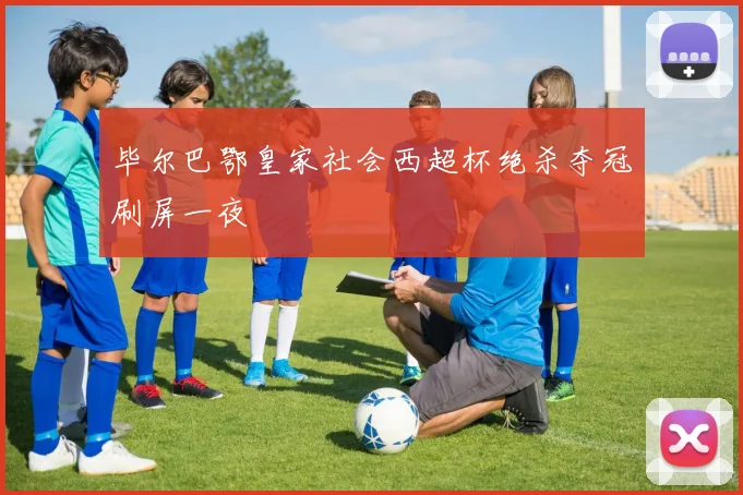 毕尔巴鄂皇家社会西超杯绝杀夺冠刷屏一夜