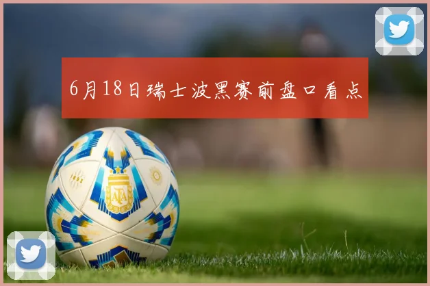6月18日瑞士波黑赛前盘口看点
