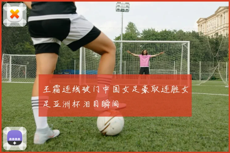 王霜连线破门中国女足豪取连胜女足亚洲杯泪目瞬间