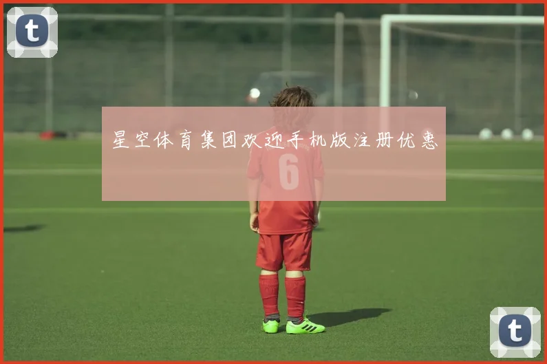 星空体育集团欢迎手机版注册优惠