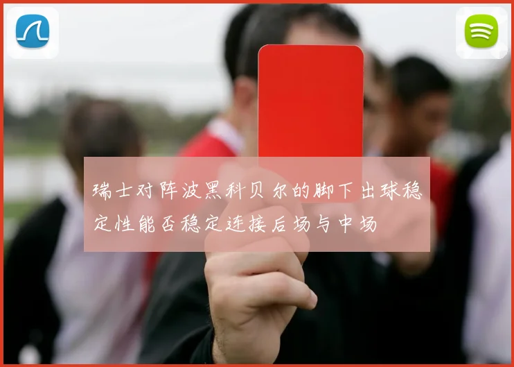 瑞士对阵波黑科贝尔的脚下出球稳定性能否稳定连接后场与中场