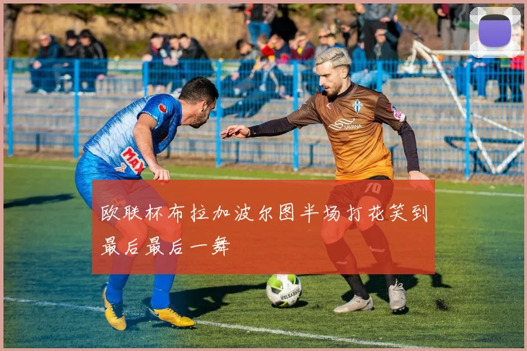 欧联杯布拉加波尔图半场打花笑到最后最后一舞