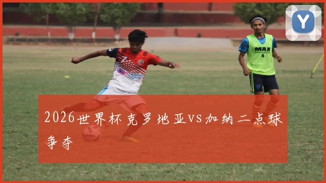 2026世界杯克罗地亚vs加纳二点球争夺